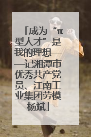 成为“π型人才”是我的理想——记湘潭市优秀共产党员、江南工业集团劳模杨斌
