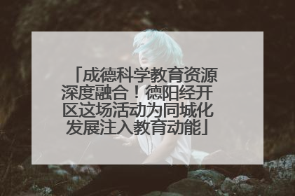 成德科学教育资源深度融合！德阳经开区这场活动为同城化发展注入教育动能