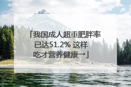 我国成人超重肥胖率已达51.2% 这样吃才营养健康→