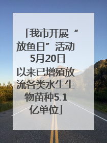 我市开展“放鱼日”活动 5月20日以来已增殖放流各类水生生物苗种5.1亿单位