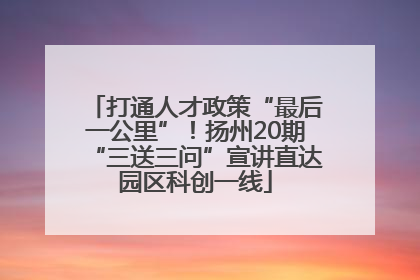 打通人才政策“最后一公里”！扬州20期“三送三问”宣讲直达园区科创一线