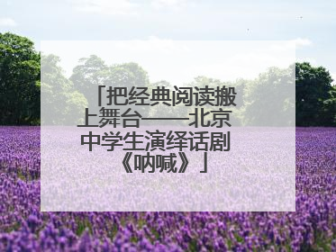 把经典阅读搬上舞台——北京中学生演绎话剧《呐喊》