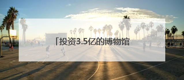 投资3.5亿的博物馆闲置2年？当地回应