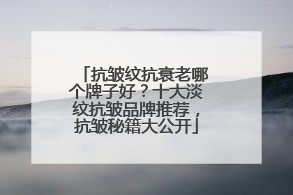 抗皱纹抗衰老哪个牌子好？十大淡纹抗皱品牌推荐，抗皱秘籍大公开