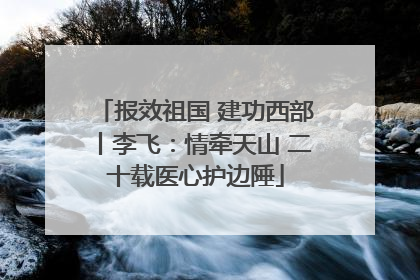 报效祖国 建功西部丨李飞：情牵天山 二十载医心护边陲