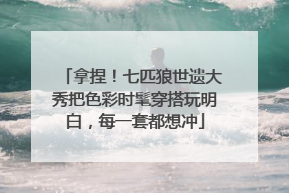 拿捏！七匹狼世遗大秀把色彩时髦穿搭玩明白，每一套都想冲