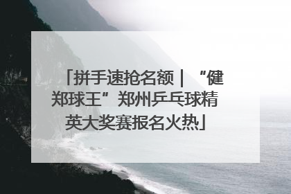 拼手速抢名额｜“健郑球王”郑州乒乓球精英大奖赛报名火热