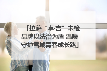 拉萨“卓·吉”未检品牌以法治为盾 温暖守护雪域青春成长路
