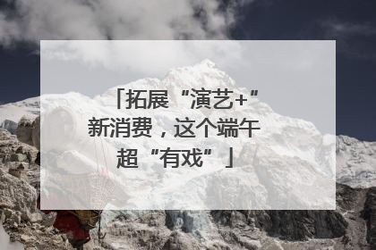 拓展“演艺+”新消费，这个端午超“有戏”