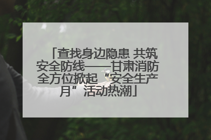 查找身边隐患 共筑安全防线——甘肃消防全方位掀起“安全生产月”活动热潮