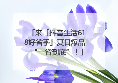 来「抖音生活618好省季」夏日爆品“一省到底”！