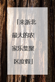 来浙北最大的农家乐集聚区度假