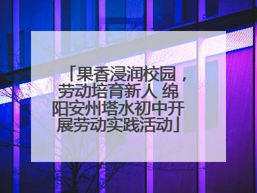 果香浸润校园，劳动培育新人 绵阳安州塔水初中开展劳动实践活动