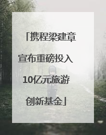 携程梁建章宣布重磅投入10亿元旅游创新基金
