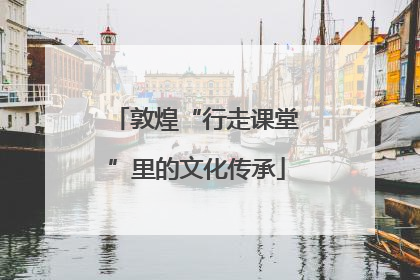 敦煌“行走课堂”里的文化传承
