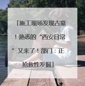 施工现场发现古墓！熟悉的“西安日常”又来了！部门：正抢救性发掘