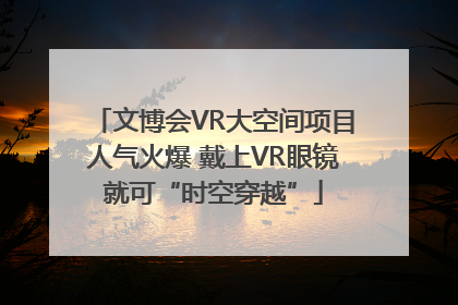 文博会VR大空间项目人气火爆 戴上VR眼镜就可“时空穿越”