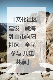 文化社区建设｜威海乳山市向阳社区：全民参与 共建共享