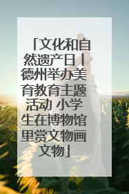 文化和自然遗产日丨德州举办美育教育主题活动 小学生在博物馆里赏文物画文物