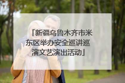 新疆乌鲁木齐市米东区举办安全巡讲巡演文艺演出活动