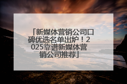 新媒体营销公司口碑优选名单出炉！2025靠谱新媒体营销公司推荐