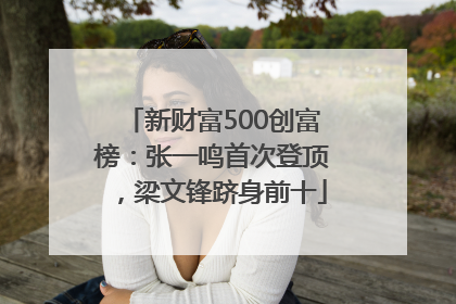 新财富500创富榜：张一鸣首次登顶，梁文锋跻身前十