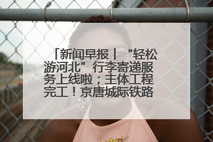 新闻早报丨“轻松游河北”行李寄递服务上线啦；主体工程完工！京唐城际铁路最新进展 >>