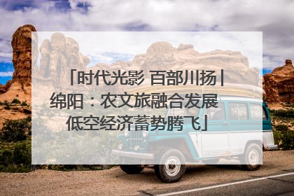时代光影 百部川扬│绵阳：农文旅融合发展 低空经济蓄势腾飞