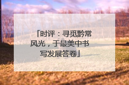 时评：寻觅黔常风光，于最美中书写发展答卷