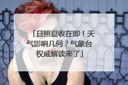 日照夏收在即！天气影响几何？气象台权威解读来了