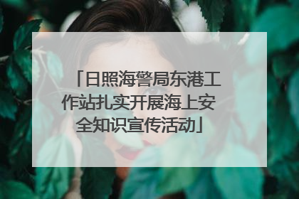 日照海警局东港工作站扎实开展海上安全知识宣传活动