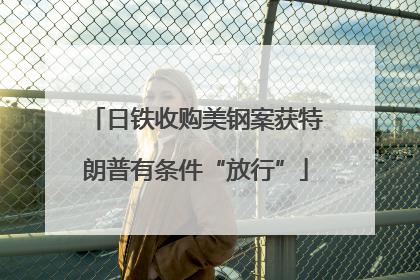 日铁收购美钢案获特朗普有条件“放行”