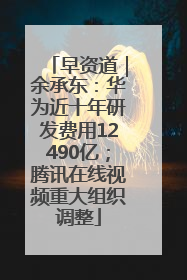 早资道｜余承东：华为近十年研发费用12490亿；腾讯在线视频重大组织调整