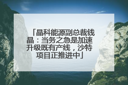 晶科能源副总裁钱晶：当务之急是加速升级既有产线，沙特项目正推进中