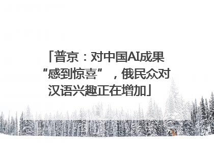 普京：对中国AI成果“感到惊喜”，俄民众对汉语兴趣正在增加