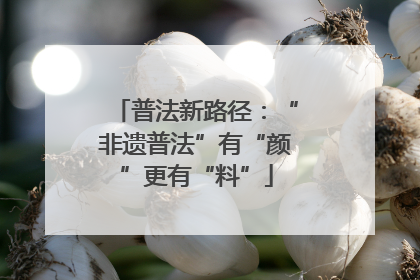 普法新路径：“非遗普法”有“颜”更有“料”
