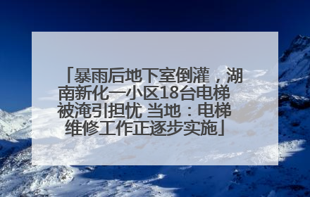 暴雨后地下室倒灌，湖南新化一小区18台电梯被淹引担忧 当地：电梯维修工作正逐步实施
