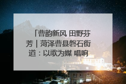 曹韵新风 田野芬芳｜菏泽曹县磐石街道：以歌为媒 唱响乡土“新歌声”