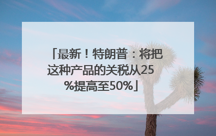 最新！特朗普：将把这种产品的关税从25%提高至50%