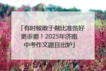 有时候敢于做比准备好更重要！2025年济南中考作文题目出炉