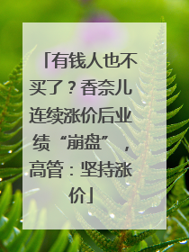 有钱人也不买了？香奈儿连续涨价后业绩“崩盘”，高管：坚持涨价