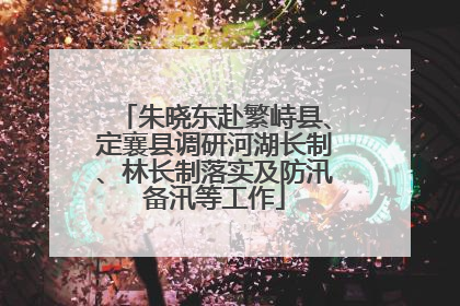 朱晓东赴繁峙县、定襄县调研河湖长制、林长制落实及防汛备汛等工作