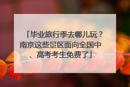 毕业旅行季去哪儿玩？南京这些景区面向全国中、高考考生免费了