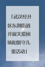 武汉经开区东荆街道开展关爱困境和留守儿童活动