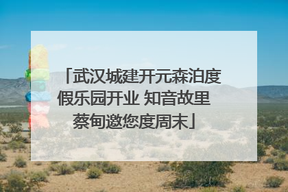 武汉城建开元森泊度假乐园开业 知音故里蔡甸邀您度周末