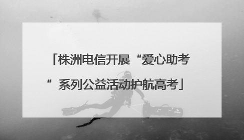 株洲电信开展“爱心助考”系列公益活动护航高考