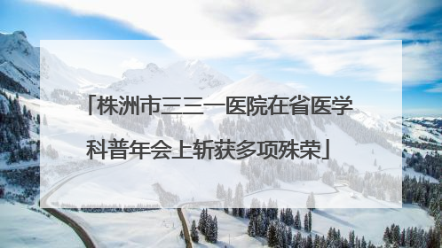 株洲市三三一医院在省医学科普年会上斩获多项殊荣