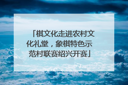 棋文化走进农村文化礼堂，象棋特色示范村联赛绍兴开赛