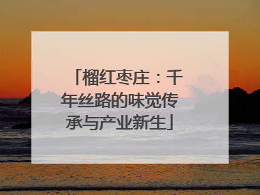 榴红枣庄：千年丝路的味觉传承与产业新生