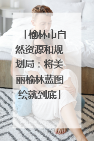 榆林市自然资源和规划局：将美丽榆林蓝图绘就到底